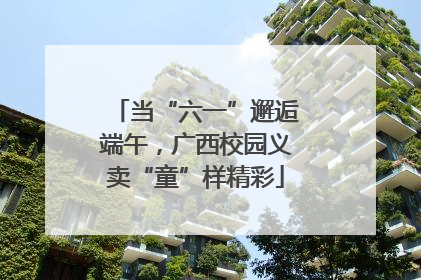 当“六一”邂逅端午，广西校园义卖“童”样精彩