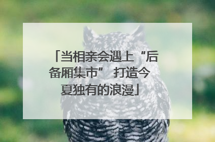 当相亲会遇上“后备厢集市” 打造今夏独有的浪漫