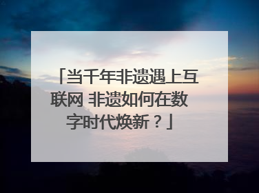 当千年非遗遇上互联网 非遗如何在数字时代焕新？