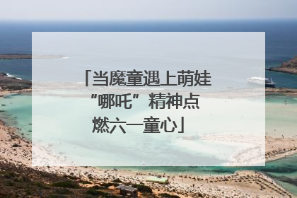 当魔童遇上萌娃 “哪吒”精神点燃六一童心