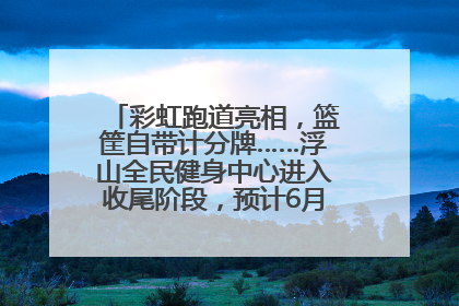 彩虹跑道亮相，篮筐自带计分牌……浮山全民健身中心进入收尾阶段，预计6月30日试运营