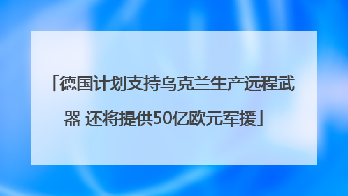 德国计划支持乌克兰生产远程武器 还将提供50亿欧元军援