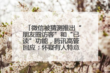 微信被猜测推出“朋友圈访客”和“已读”功能，腾讯高管回应：怀疑有人特意反复翻炒流量