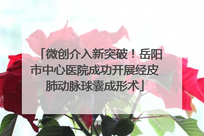 微创介入新突破！岳阳市中心医院成功开展经皮肺动脉球囊成形术
