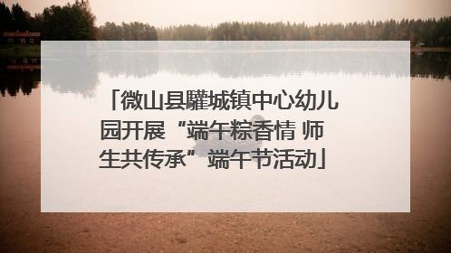 微山县驩城镇中心幼儿园开展“端午粽香情 师生共传承”端午节活动