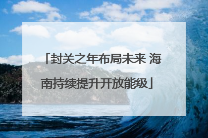 封关之年布局未来 海南持续提升开放能级