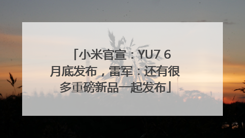 小米官宣：YU7 6月底发布，雷军：还有很多重磅新品一起发布