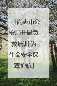 尚志市公安局开展急救培训 为生命安全保驾护航