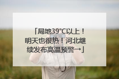局地39℃以上！明天也很热！河北继续发布高温预警→