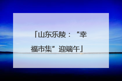 山东乐陵：“幸福市集”迎端午