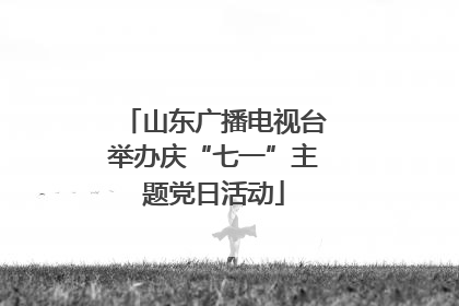 山东广播电视台举办庆“七一”主题党日活动