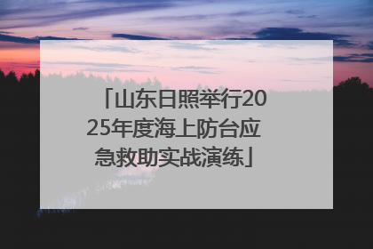 山东日照举行2025年度海上防台应急救助实战演练