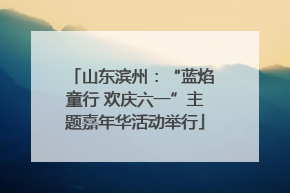 山东滨州：“蓝焰童行 欢庆六一”主题嘉年华活动举行