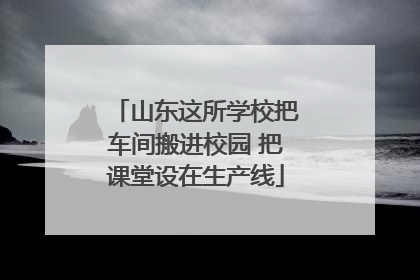 山东这所学校把车间搬进校园 把课堂设在生产线