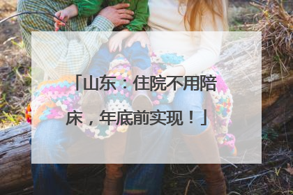 山东：住院不用陪床，年底前实现！