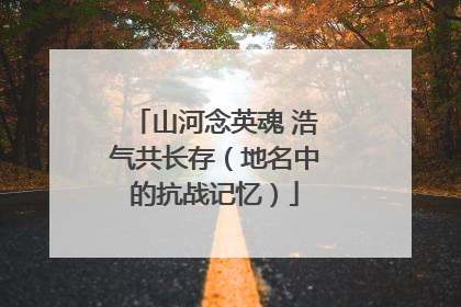 山河念英魂 浩气共长存（地名中的抗战记忆）