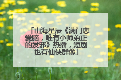 山海星辰《满门恋爱脑，唯有小师弟正的发邪》热播，短剧也有仙侠群像