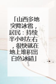 山西多地突降冰雹，居民：持续半小时左右，很快就在地上堆积出白色冰碴