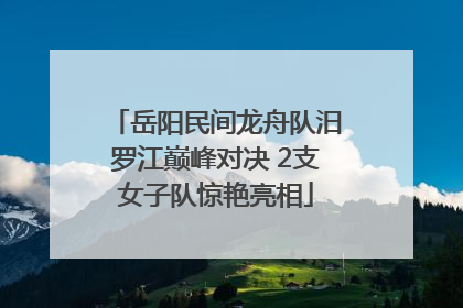 岳阳民间龙舟队汨罗江巅峰对决 2支女子队惊艳亮相