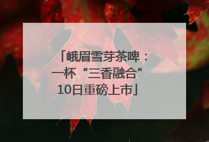 峨眉雪芽茶啤：一杯“三香融合”10日重磅上市