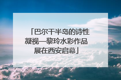 巴尔干半岛的诗性凝视—黎玲水彩作品展在西安启幕