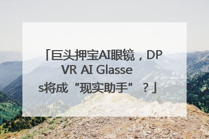 巨头押宝AI眼镜，DPVR AI Glasses将成“现实助手”？