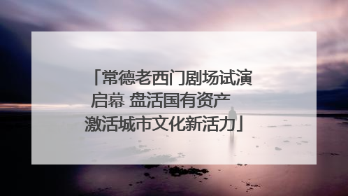 常德老西门剧场试演启幕 盘活国有资产 激活城市文化新活力