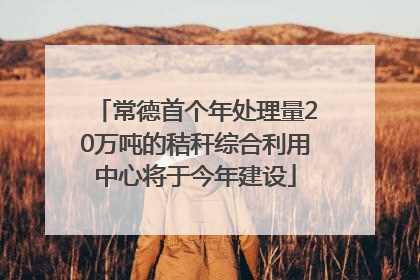 常德首个年处理量20万吨的秸秆综合利用中心将于今年建设