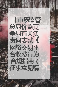 市场监管总局价监竞争局有关负责同志就《网络交易平台收费行为合规指南（征求意见稿）》答记者问