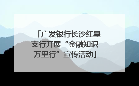 广发银行长沙红星支行开展“金融知识万里行”宣传活动