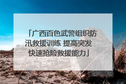 广西百色武警组织防汛救援训练 提高突发快速抢险救援能力
