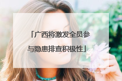 广西将激发全员参与隐患排查积极性
