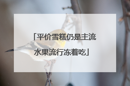 平价雪糕仍是主流 水果流行冻着吃