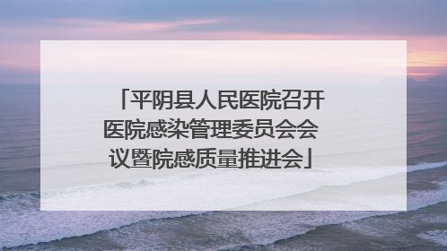 平阴县人民医院召开医院感染管理委员会会议暨院感质量推进会