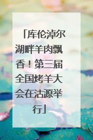 库伦淖尔湖畔羊肉飘香！第三届全国烤羊大会在沽源举行