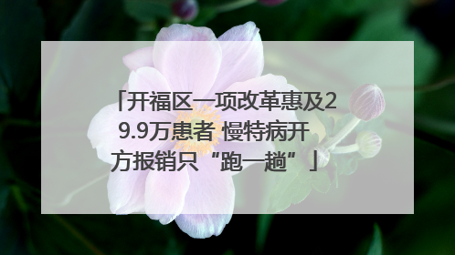开福区一项改革惠及29.9万患者 慢特病开方报销只“跑一趟”
