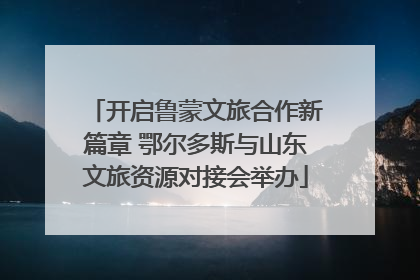 开启鲁蒙文旅合作新篇章 鄂尔多斯与山东文旅资源对接会举办