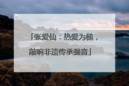 张爱仙：热爱为槌，敲响非遗传承强音