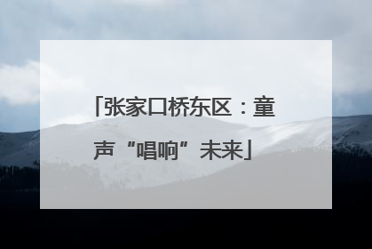 张家口桥东区：童声“唱响”未来