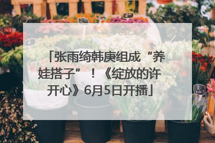 张雨绮韩庚组成“养娃搭子”！《绽放的许开心》6月5日开播
