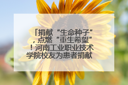 捐献“生命种子”，点燃“重生希望”！河南工业职业技术学院校友为患者捐献造血干细胞