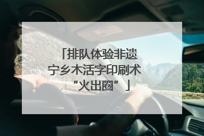 排队体验非遗 宁乡木活字印刷术“火出圈”