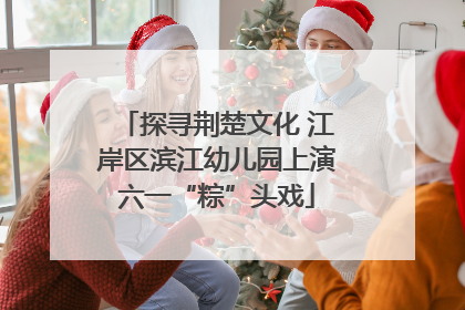 探寻荆楚文化 江岸区滨江幼儿园上演六一“粽”头戏