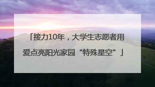 接力10年，大学生志愿者用爱点亮阳光家园“特殊星空”
