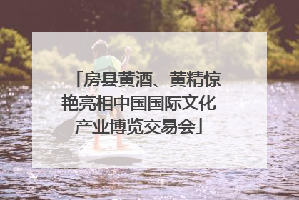 房县黄酒、黄精惊艳亮相中国国际文化产业博览交易会