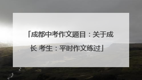 成都中考作文题目：关于成长 考生：平时作文练过