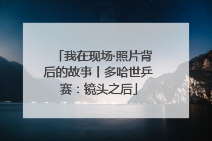 我在现场·照片背后的故事丨多哈世乒赛：镜头之后