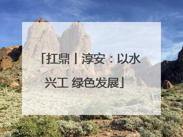 扛鼎丨淳安：以水兴工 绿色发展