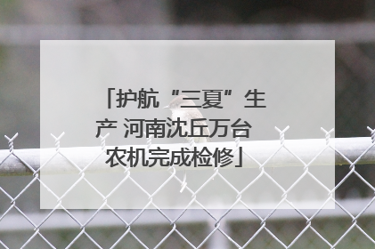 护航“三夏”生产 河南沈丘万台农机完成检修