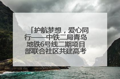 护航梦想，爱心同行——中铁二局青岛地铁6号线二期项目部联合社区共建高考爱心伴考站